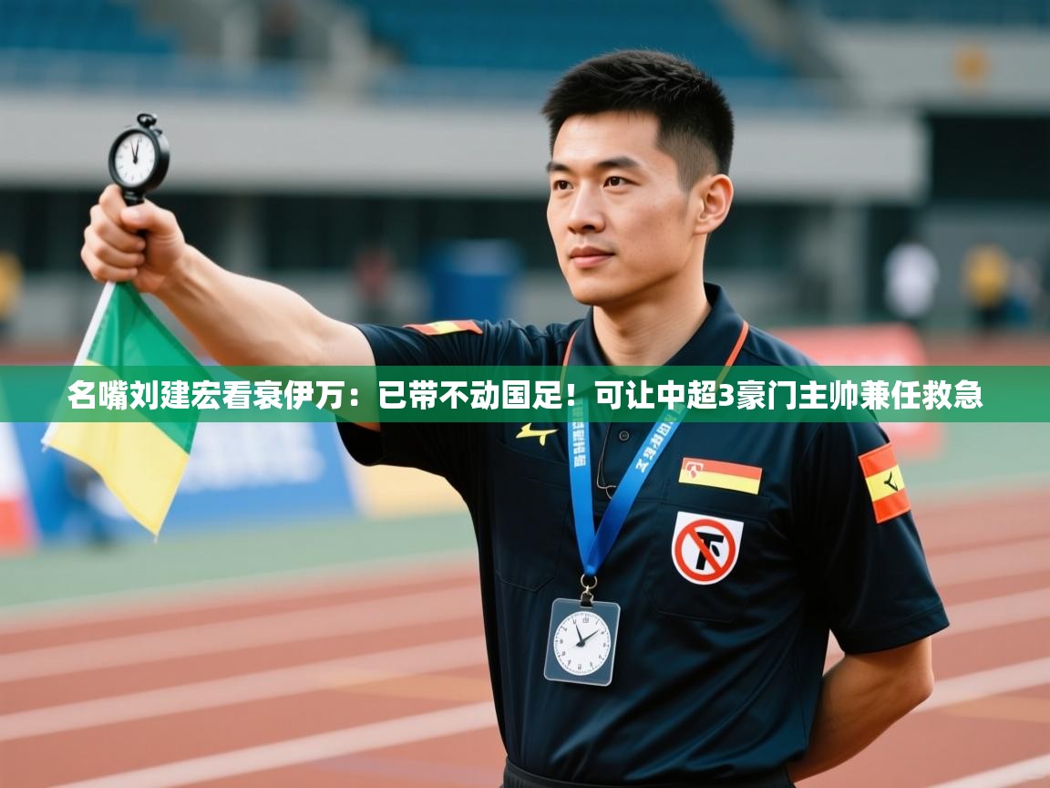 名嘴刘建宏看衰伊万:已带不动国足!可让中超3豪门主帅兼任救急 第1张