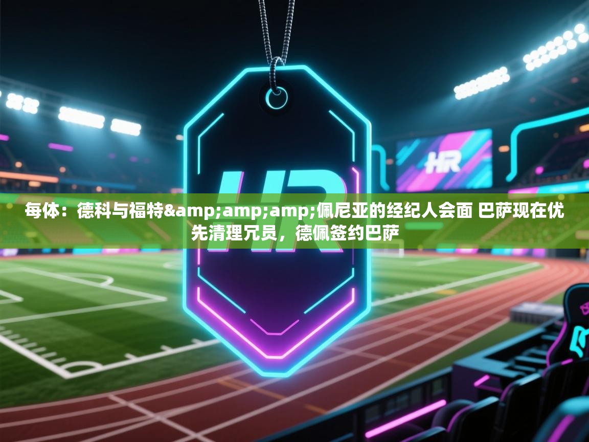 每体：德科与福特&amp;佩尼亚的经纪人会面 巴萨现在优先清理冗员，德佩签约巴萨  第2张