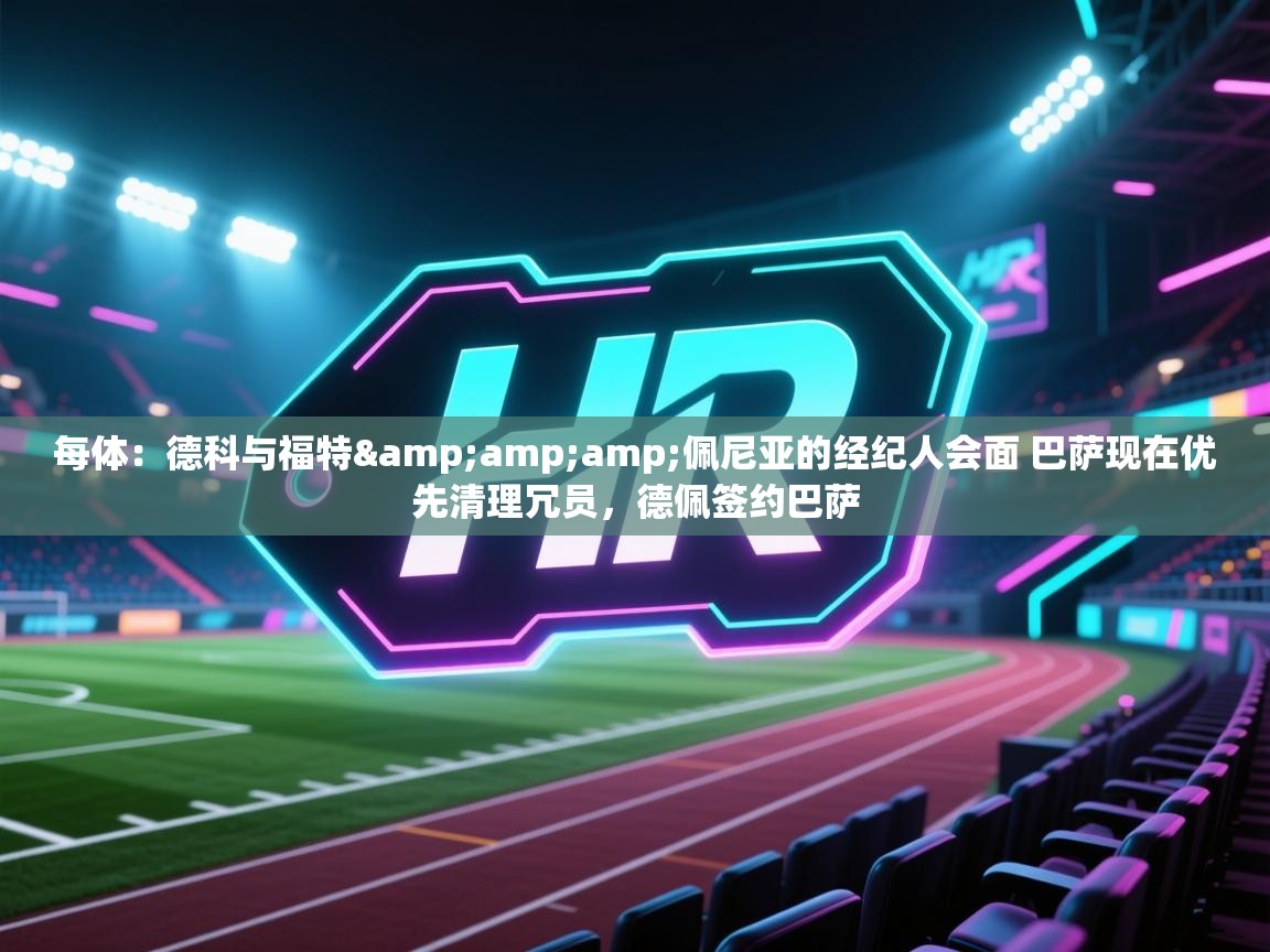 每体：德科与福特&amp;佩尼亚的经纪人会面 巴萨现在优先清理冗员，德佩签约巴萨  第1张