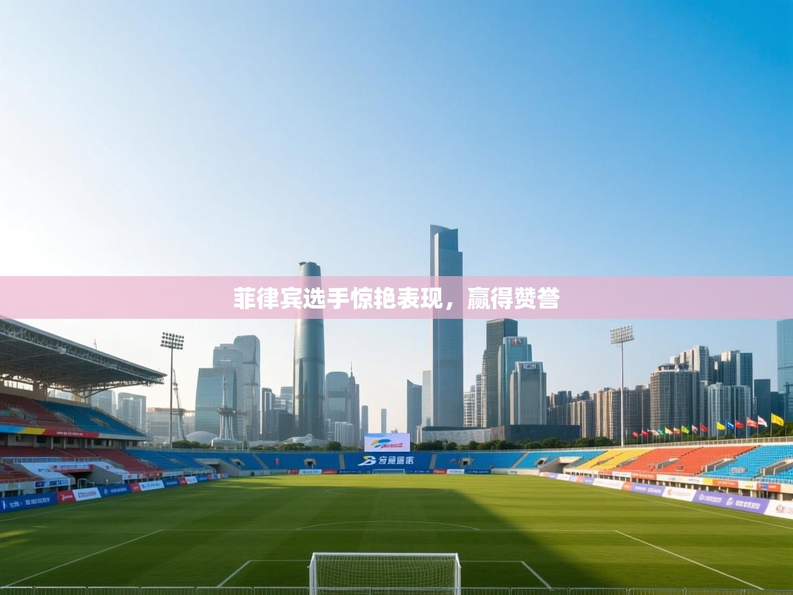 菲律宾选手惊艳表现,赢得赞誉 第1张