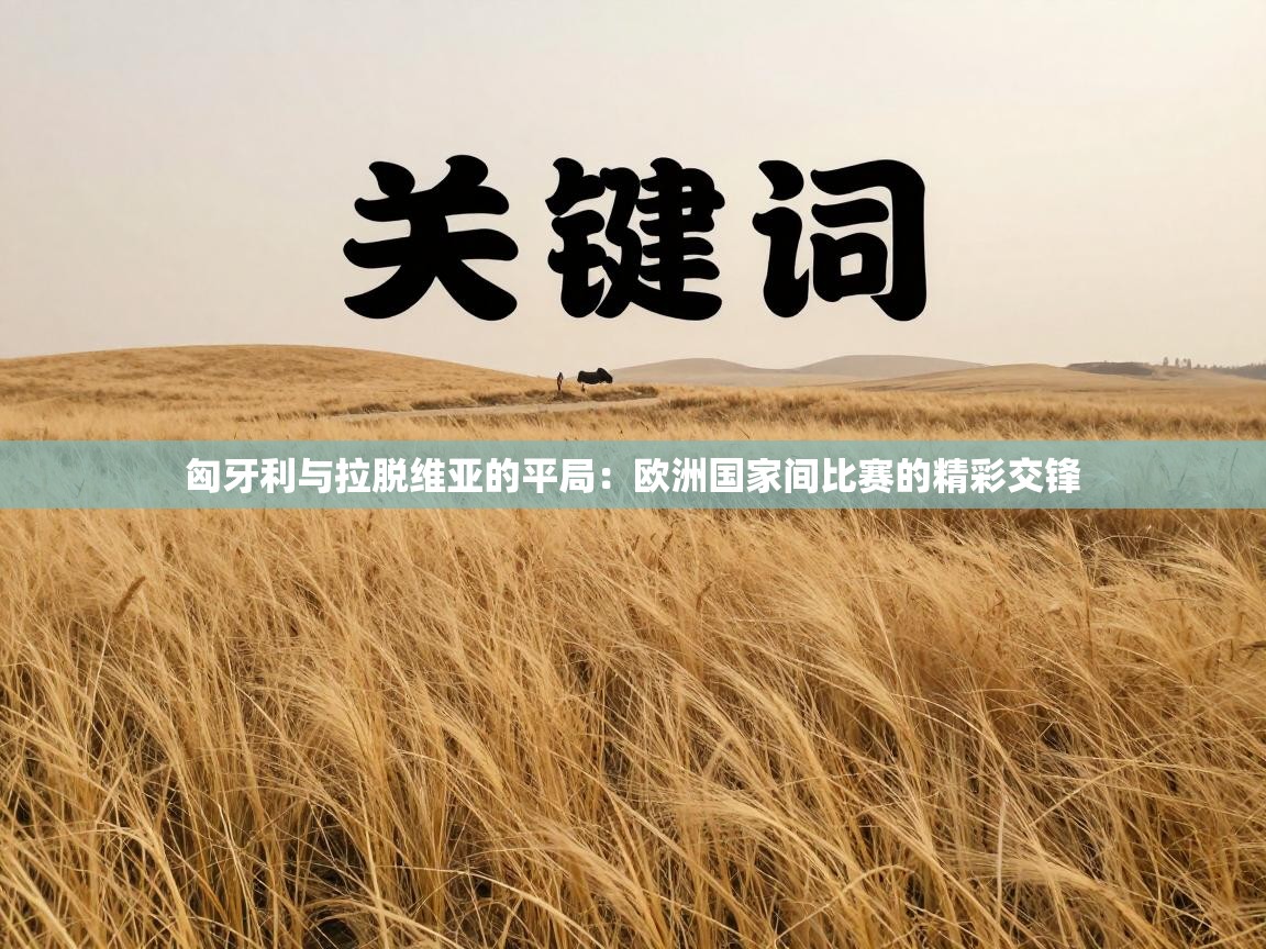 匈牙利与拉脱维亚的平局：欧洲国家间比赛的精彩交锋  第2张